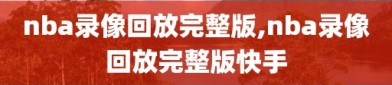 nba录像回放完整版,nba录像回放完整版快手