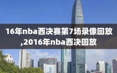 16年nba西决赛第7场录像回放,2016年nba西决回放