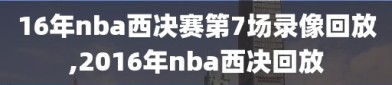 16年nba西决赛第7场录像回放,2016年nba西决回放