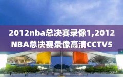 2012nba总决赛录像1,2012NBA总决赛录像高清CCTV5