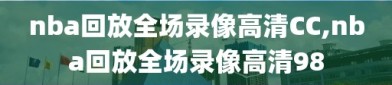 nba回放全场录像高清CC,nba回放全场录像高清98