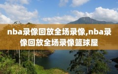 nba录像回放全场录像,nba录像回放全场录像篮球屋