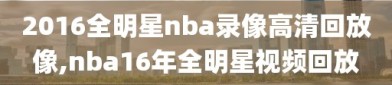 2016全明星nba录像高清回放像,nba16年全明星视频回放