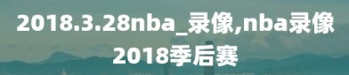 2018.3.28nba_录像,nba录像2018季后赛