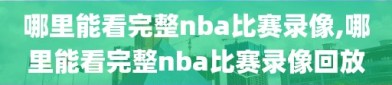 哪里能看完整nba比赛录像,哪里能看完整nba比赛录像回放