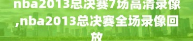nba2013总决赛7场高清录像,nba2013总决赛全场录像回放