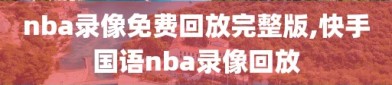 nba录像免费回放完整版,快手国语nba录像回放