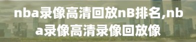 nba录像高清回放nB排名,nba录像高清录像回放像