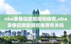 nba录像回放新闻和体育,nba录像回放新闻和体育有关吗