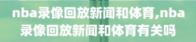 nba录像回放新闻和体育,nba录像回放新闻和体育有关吗