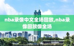 nba录像中文全场回放,nba录像回放像全场