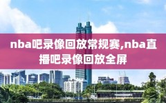 nba吧录像回放常规赛,nba直播吧录像回放全屏