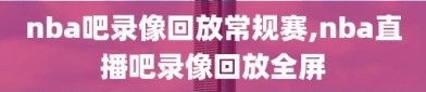 nba吧录像回放常规赛,nba直播吧录像回放全屏