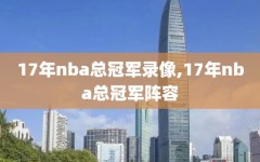 17年nba总冠军录像,17年nba总冠军阵容