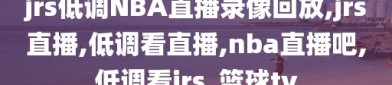 jrs低调NBA直播录像回放,jrs直播,低调看直播,nba直播吧,低调看jrs_篮球tv