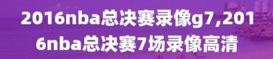 2016nba总决赛录像g7,2016nba总决赛7场录像高清