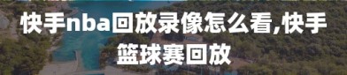 快手nba回放录像怎么看,快手篮球赛回放
