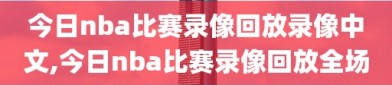 今日nba比赛录像回放录像中文,今日nba比赛录像回放全场