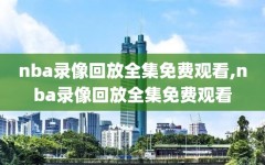 nba录像回放全集免费观看,nba录像回放全集免费观看