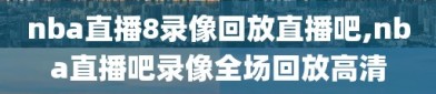 nba直播8录像回放直播吧,nba直播吧录像全场回放高清