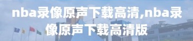 nba录像原声下载高清,nba录像原声下载高清版