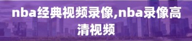 nba经典视频录像,nba录像高清视频