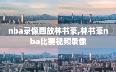 nba录像回放林书豪,林书豪nba比赛视频录像
