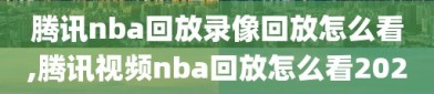 腾讯nba回放录像回放怎么看,腾讯视频nba回放怎么看2020