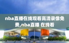 nba直播在线观看高清录像免费,nba直播 在线看
