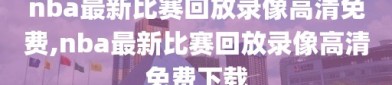 nba最新比赛回放录像高清免费,nba最新比赛回放录像高清免费下载