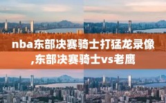nba东部决赛骑士打猛龙录像,东部决赛骑士vs老鹰