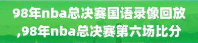 98年nba总决赛国语录像回放,98年nba总决赛第六场比分
