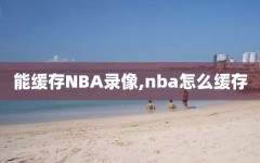 能缓存NBA录像,nba怎么缓存