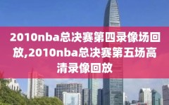 2010nba总决赛第四录像场回放,2010nba总决赛第五场高清录像回放