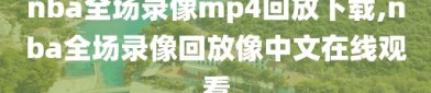 nba全场录像mp4回放下载,nba全场录像回放像中文在线观看
