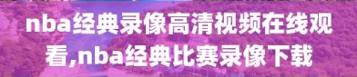 nba经典录像高清视频在线观看,nba经典比赛录像下载