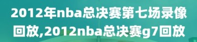 2012年nba总决赛第七场录像回放,2012nba总决赛g7回放
