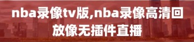 nba录像tv版,nba录像高清回放像无插件直播