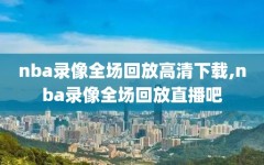nba录像全场回放高清下载,nba录像全场回放直播吧