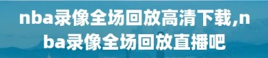 nba录像全场回放高清下载,nba录像全场回放直播吧