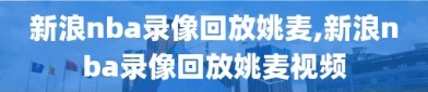 新浪nba录像回放姚麦,新浪nba录像回放姚麦视频