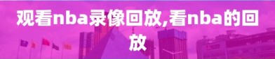 观看nba录像回放,看nba的回放