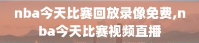 nba今天比赛回放录像免费,nba今天比赛视频直播