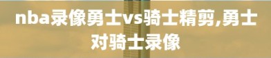 nba录像勇士vs骑士精剪,勇士对骑士录像