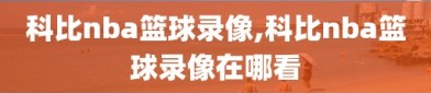 科比nba篮球录像,科比nba篮球录像在哪看