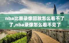 nba比赛录像回放怎么看不了了,nba录像怎么看不见了
