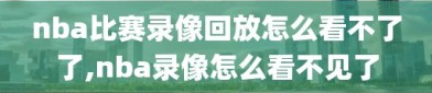 nba比赛录像回放怎么看不了了,nba录像怎么看不见了